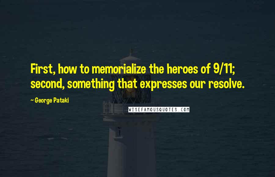 George Pataki quotes: First, how to memorialize the heroes of 9/11; second, something that expresses our resolve.