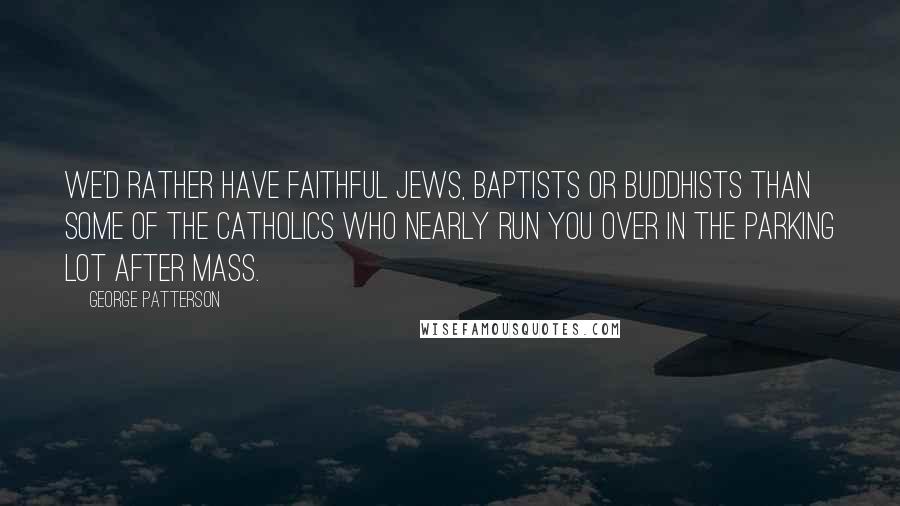 George Patterson quotes: We'd rather have faithful Jews, Baptists or Buddhists than some of the Catholics who nearly run you over in the parking lot after Mass.