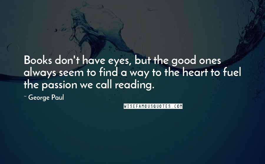 George Paul quotes: Books don't have eyes, but the good ones always seem to find a way to the heart to fuel the passion we call reading.