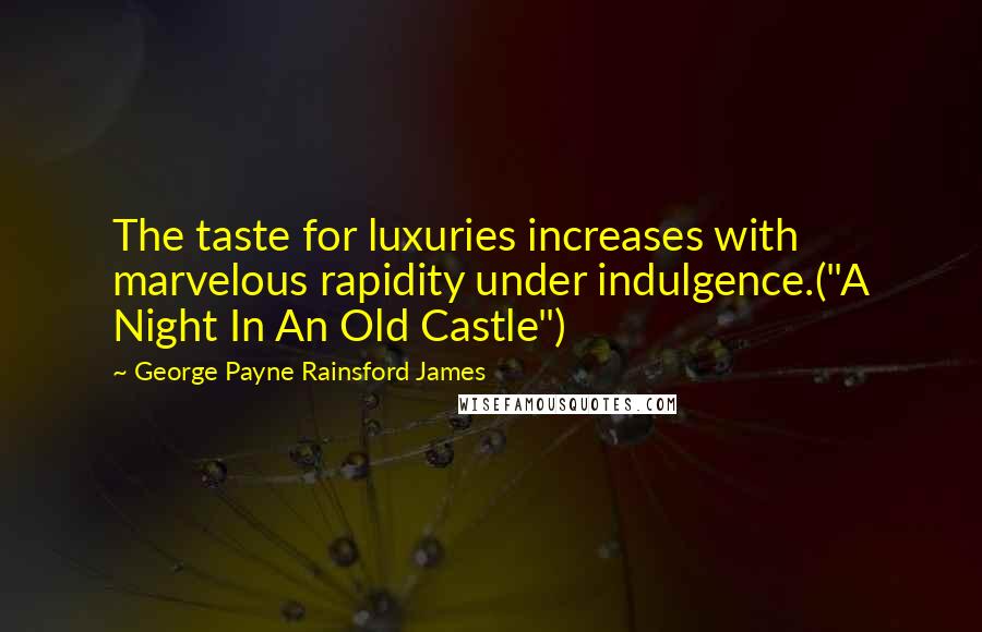 George Payne Rainsford James quotes: The taste for luxuries increases with marvelous rapidity under indulgence.("A Night In An Old Castle") George Payne Rainsford James quotes: The taste for luxuries increases with marvelous rapidity under indulgence.("A Night In An Old Castle")