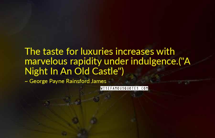 George Payne Rainsford James quotes: The taste for luxuries increases with marvelous rapidity under indulgence.("A Night In An Old Castle")