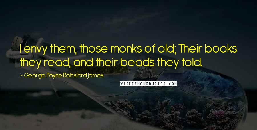 George Payne Rainsford James quotes: I envy them, those monks of old; Their books they read, and their beads they told.