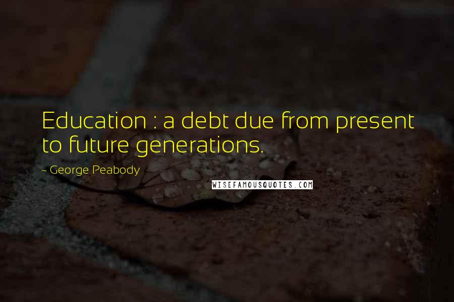 George Peabody quotes: Education : a debt due from present to future generations.