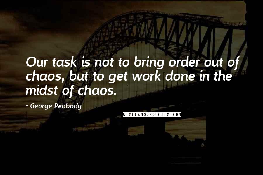 George Peabody quotes: Our task is not to bring order out of chaos, but to get work done in the midst of chaos.