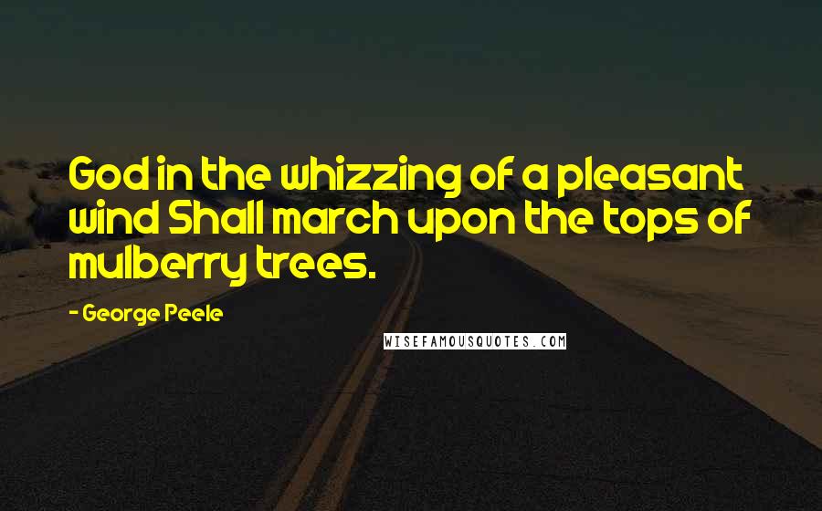 George Peele quotes: God in the whizzing of a pleasant wind Shall march upon the tops of mulberry trees.