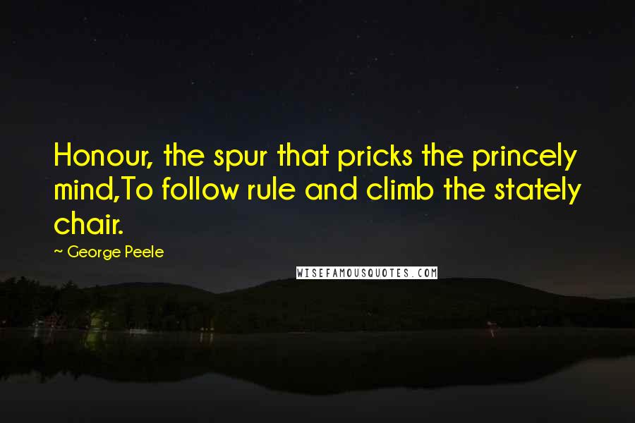 George Peele quotes: Honour, the spur that pricks the princely mind,To follow rule and climb the stately chair.