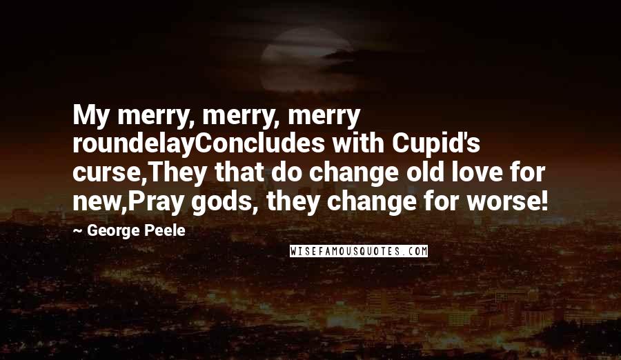George Peele quotes: My merry, merry, merry roundelayConcludes with Cupid's curse,They that do change old love for new,Pray gods, they change for worse!
