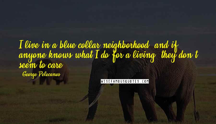 George Pelecanos quotes: I live in a blue-collar neighborhood, and if anyone knows what I do for a living, they don't seem to care.