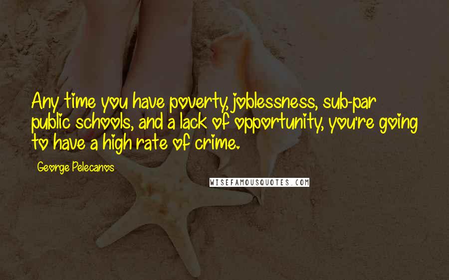 George Pelecanos quotes: Any time you have poverty, joblessness, sub-par public schools, and a lack of opportunity, you're going to have a high rate of crime.