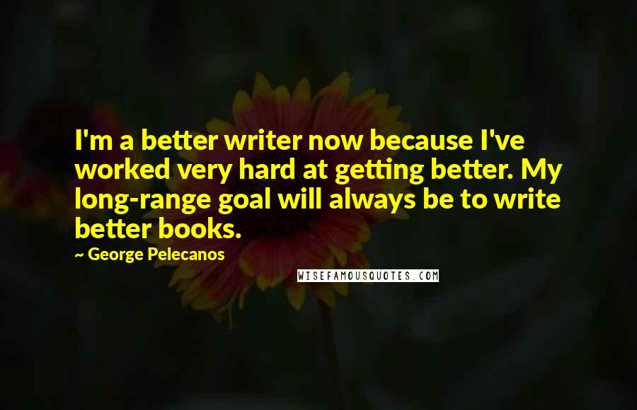 George Pelecanos quotes: I'm a better writer now because I've worked very hard at getting better. My long-range goal will always be to write better books.