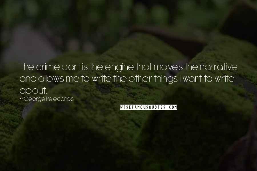 George Pelecanos quotes: The crime part is the engine that moves the narrative and allows me to write the other things I want to write about.