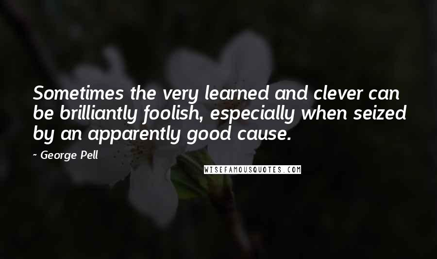 George Pell quotes: Sometimes the very learned and clever can be brilliantly foolish, especially when seized by an apparently good cause. George Pell quotes: Sometimes the very learned and clever can be brilliantly foolish, especially when seized by an apparently good cause.