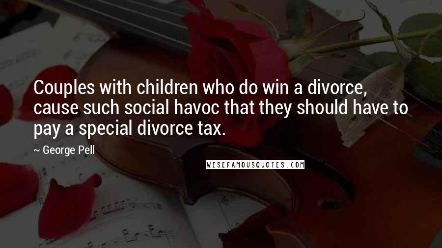 George Pell quotes: Couples with children who do win a divorce, cause such social havoc that they should have to pay a special divorce tax. George Pell quotes: Couples with children who do win a divorce, cause such social havoc that they should have to pay a special divorce tax.