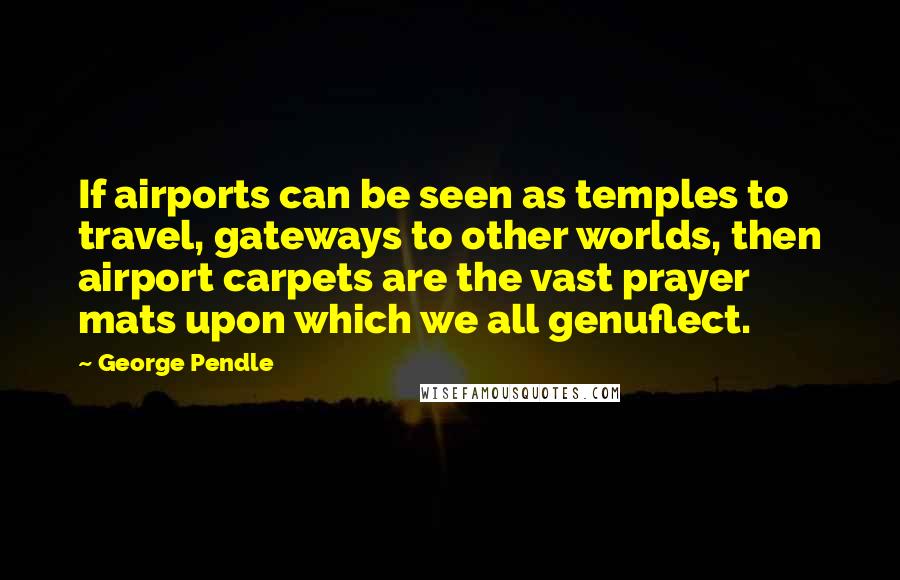 George Pendle quotes: If airports can be seen as temples to travel, gateways to other worlds, then airport carpets are the vast prayer mats upon which we all genuflect.