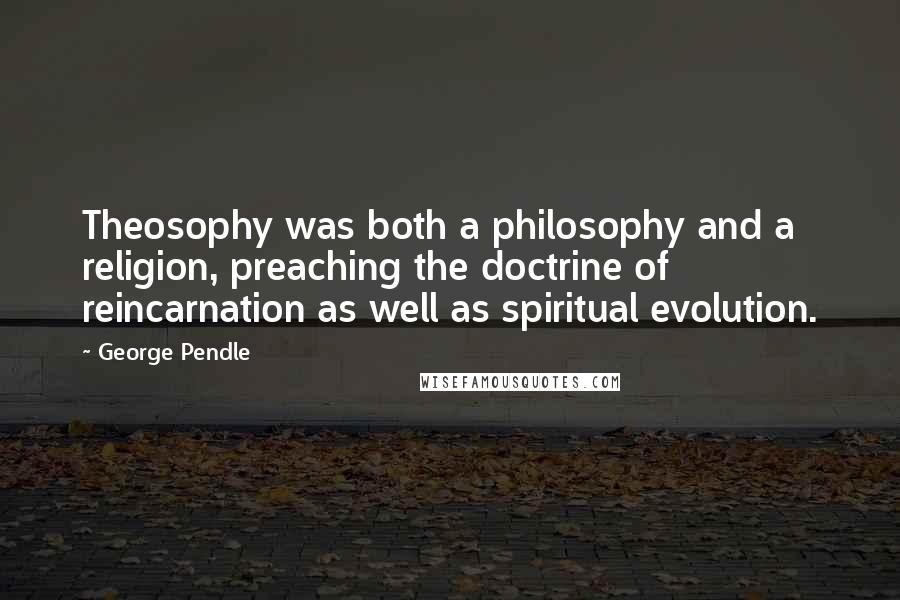 George Pendle quotes: Theosophy was both a philosophy and a religion, preaching the doctrine of reincarnation as well as spiritual evolution.