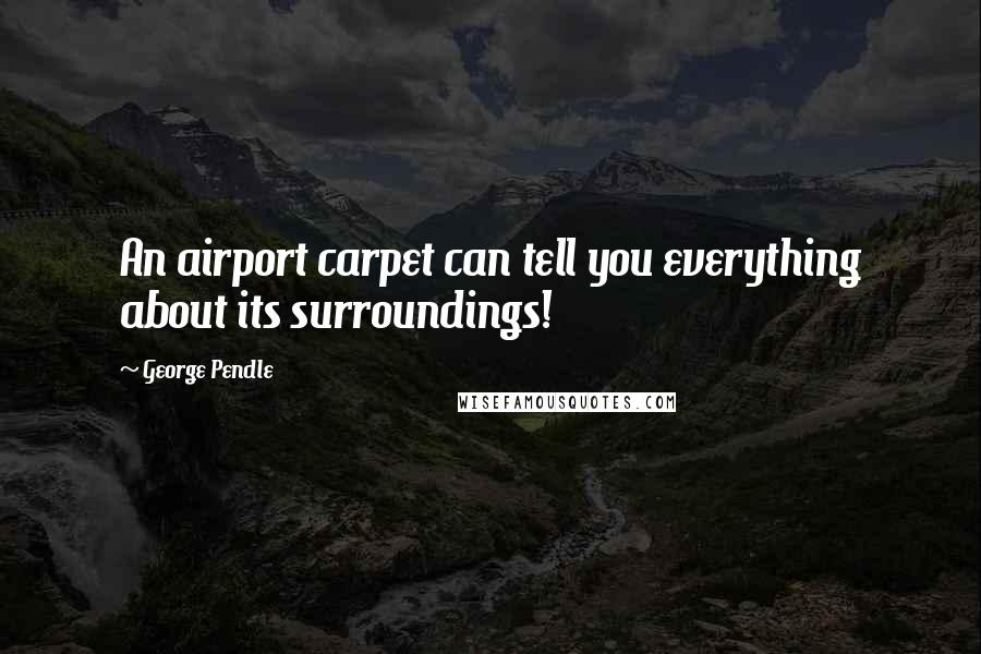 George Pendle quotes: An airport carpet can tell you everything about its surroundings!