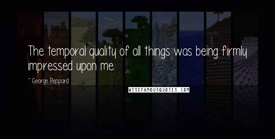 George Peppard quotes: The temporal quality of all things was being firmly impressed upon me.