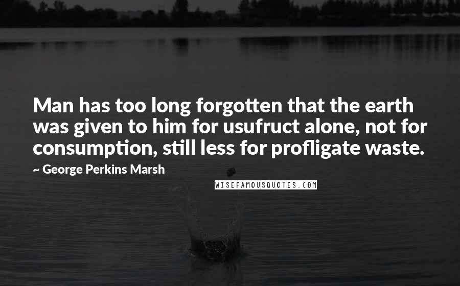 George Perkins Marsh quotes: Man has too long forgotten that the earth was given to him for usufruct alone, not for consumption, still less for profligate waste.