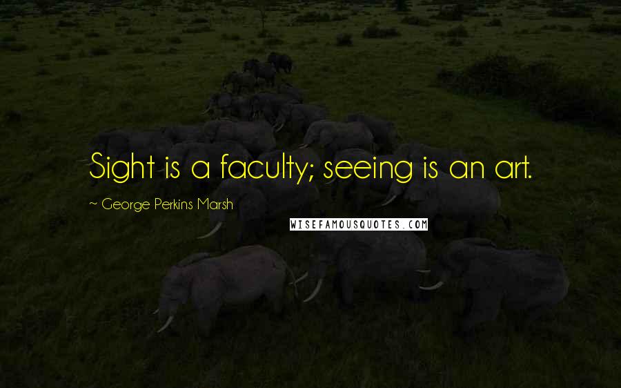 George Perkins Marsh quotes: Sight is a faculty; seeing is an art.