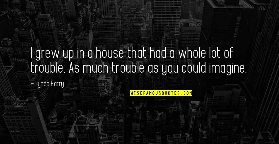 George Peterson Quotes By Lynda Barry: I grew up in a house that had George Peterson Quotes By Lynda Barry: I grew up in a house that had