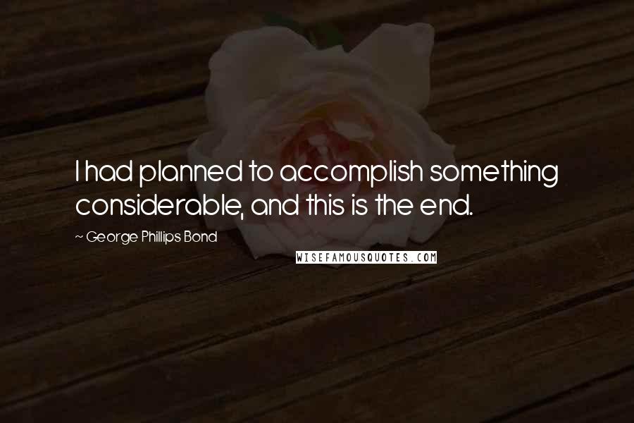 George Phillips Bond quotes: I had planned to accomplish something considerable, and this is the end.