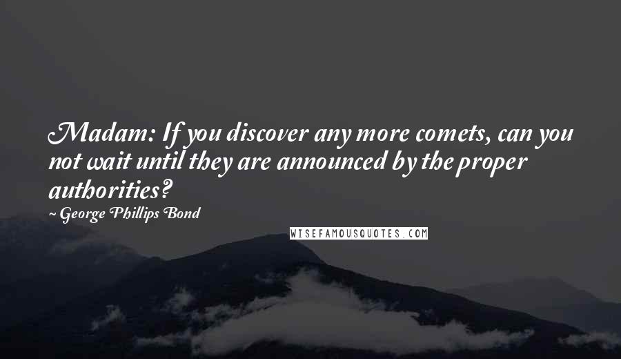 George Phillips Bond quotes: Madam: If you discover any more comets, can you not wait until they are announced by the proper authorities?