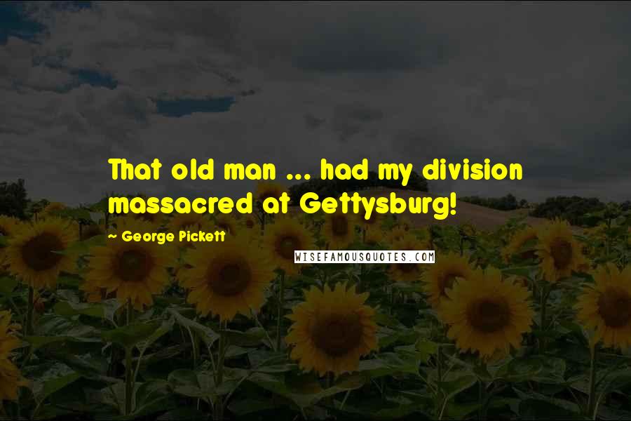George Pickett quotes: That old man ... had my division massacred at Gettysburg! George Pickett quotes: That old man ... had my division massacred at Gettysburg!