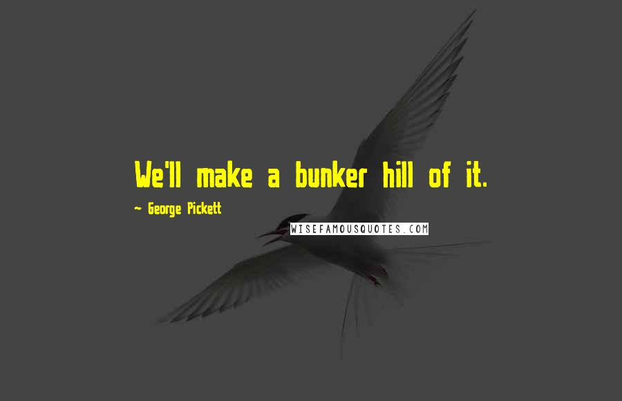 George Pickett quotes: We'll make a bunker hill of it. George Pickett quotes: We'll make a bunker hill of it.