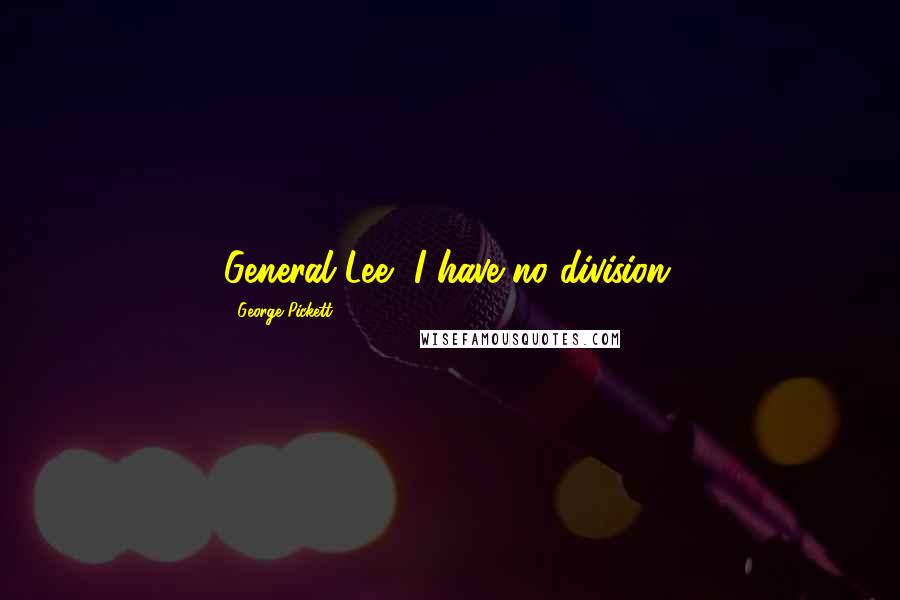 George Pickett quotes: General Lee, I have no division. George Pickett quotes: General Lee, I have no division.
