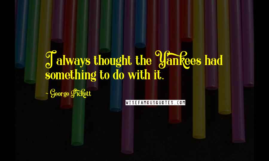 George Pickett quotes: I always thought the Yankees had something to do with it. George Pickett quotes: I always thought the Yankees had something to do with it.