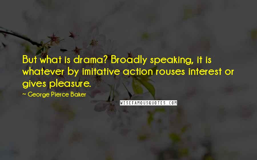 George Pierce Baker quotes: But what is drama? Broadly speaking, it is whatever by imitative action rouses interest or gives pleasure. George Pierce Baker quotes: But what is drama? Broadly speaking, it is whatever by imitative action rouses interest or gives pleasure.
