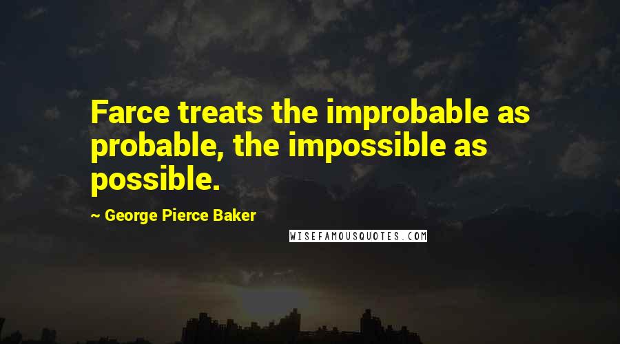 George Pierce Baker quotes: Farce treats the improbable as probable, the impossible as possible.