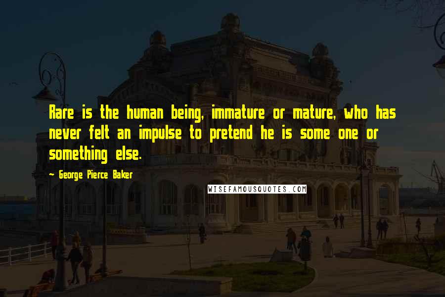 George Pierce Baker quotes: Rare is the human being, immature or mature, who has never felt an impulse to pretend he is some one or something else. George Pierce Baker quotes: Rare is the human being, immature or mature, who has never felt an impulse to pretend he is some one or something else.