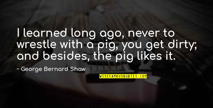George Pig Quotes By George Bernard Shaw: I learned long ago, never to wrestle with