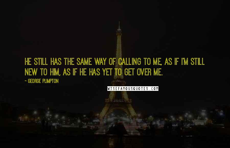 George Plimpton quotes: He still has the same way of calling to me, as if I'm still new to him, as if he has yet to get over me.