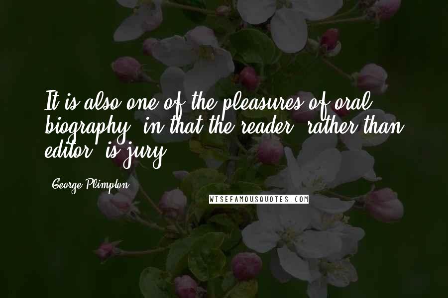 George Plimpton quotes: It is also one of the pleasures of oral biography, in that the reader, rather than editor, is jury.