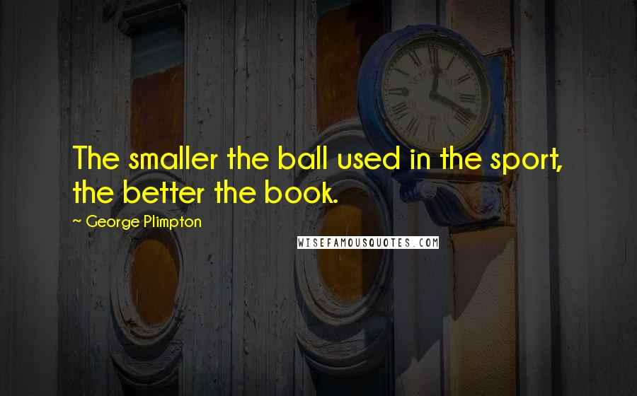George Plimpton quotes: The smaller the ball used in the sport, the better the book.