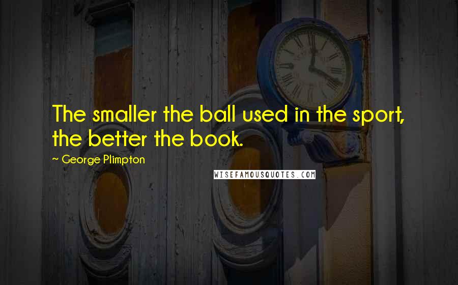 George Plimpton quotes: The smaller the ball used in the sport, the better the book. George Plimpton quotes: The smaller the ball used in the sport, the better the book.