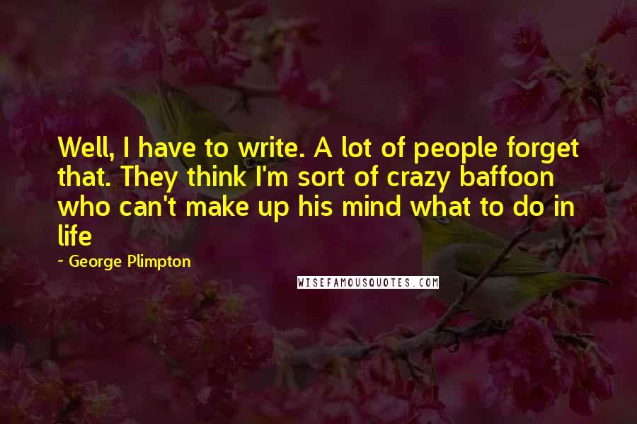 George Plimpton quotes: Well, I have to write. A lot of people forget that. They think I'm sort of crazy baffoon who can't make up his mind what to do in life