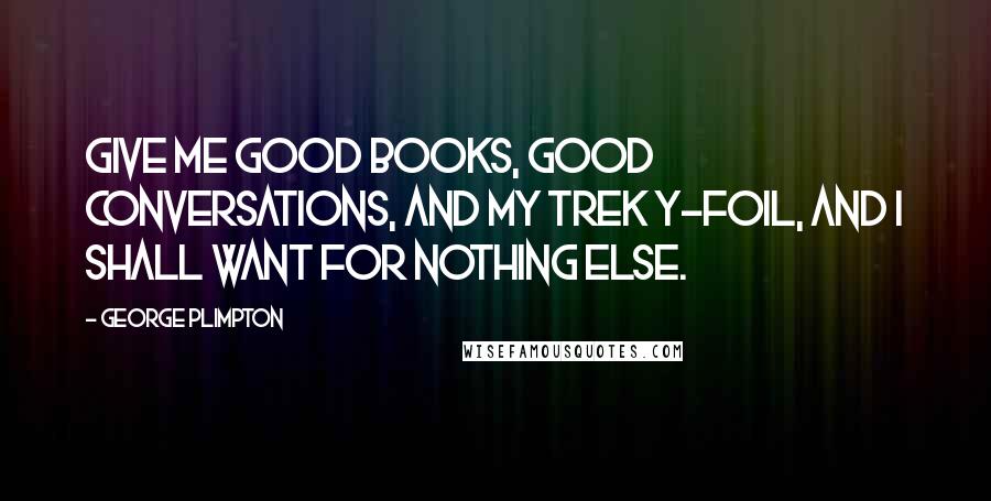 George Plimpton quotes: Give me good books, good conversations, and my Trek Y-Foil, and I shall want for nothing else. George Plimpton quotes: Give me good books, good conversations, and my Trek Y-Foil, and I shall want for nothing else.
