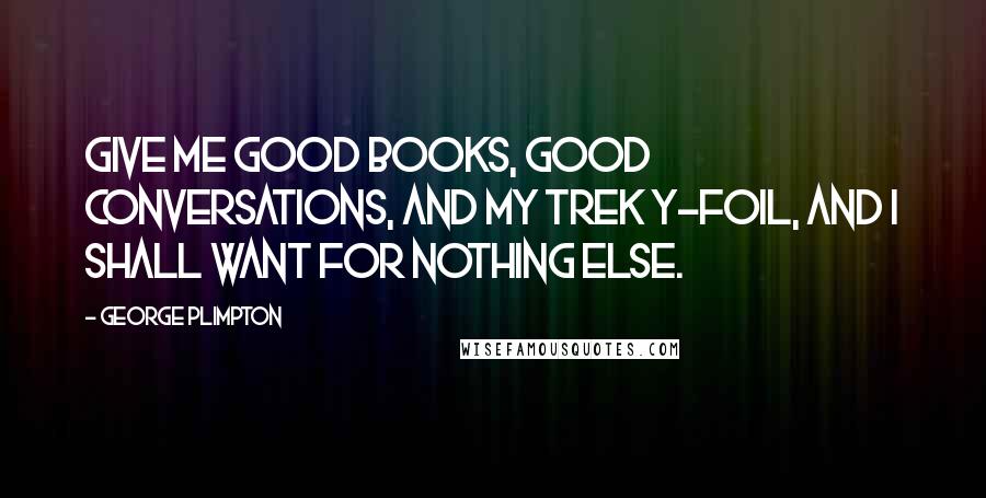 George Plimpton quotes: Give me good books, good conversations, and my Trek Y-Foil, and I shall want for nothing else.