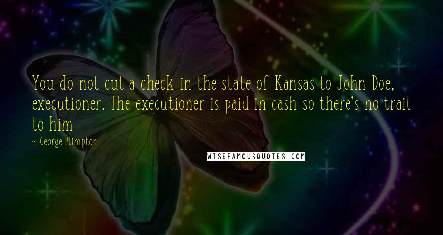 George Plimpton quotes: You do not cut a check in the state of Kansas to John Doe, executioner. The executioner is paid in cash so there's no trail to him