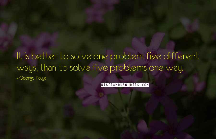 George Polya quotes: It is better to solve one problem five different ways, than to solve five problems one way.