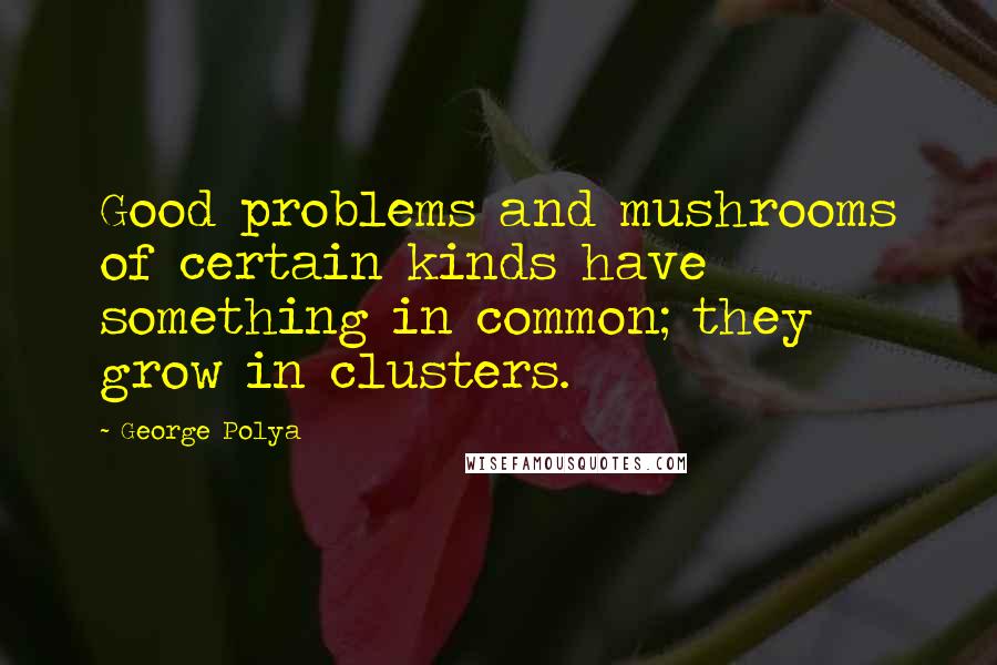 George Polya quotes: Good problems and mushrooms of certain kinds have something in common; they grow in clusters.