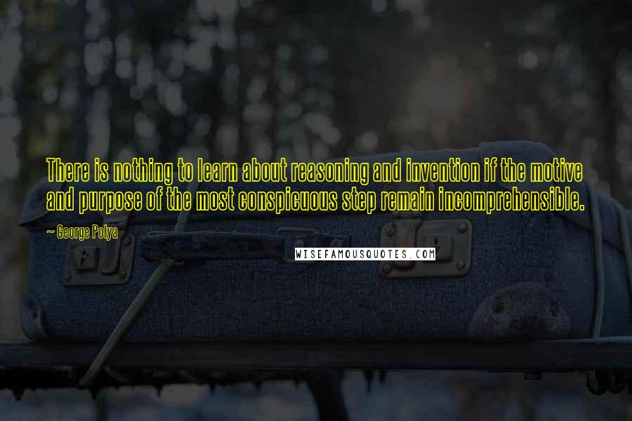 George Polya quotes: There is nothing to learn about reasoning and invention if the motive and purpose of the most conspicuous step remain incomprehensible.