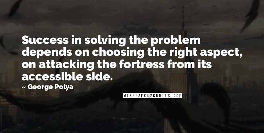 George Polya quotes: Success in solving the problem depends on choosing the right aspect, on attacking the fortress from its accessible side.