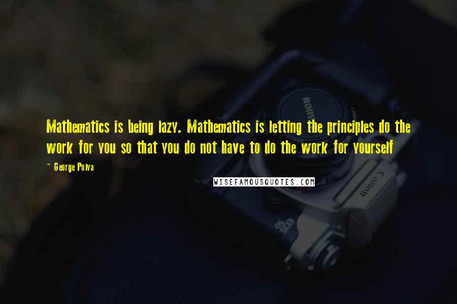 George Polya quotes: Mathematics is being lazy. Mathematics is letting the principles do the work for you so that you do not have to do the work for yourself