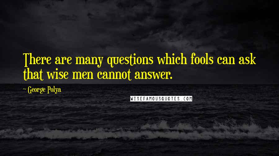 George Polya quotes: There are many questions which fools can ask that wise men cannot answer.