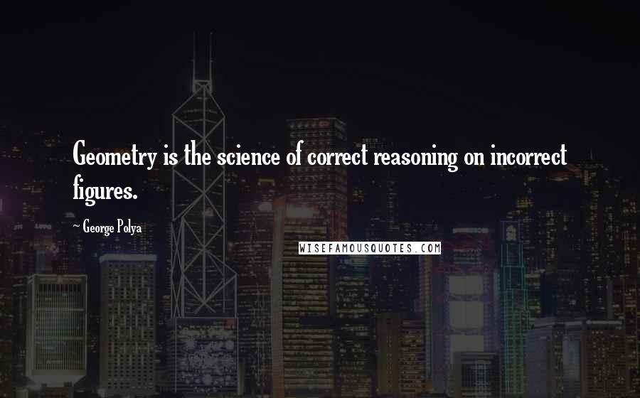 George Polya quotes: Geometry is the science of correct reasoning on incorrect figures.