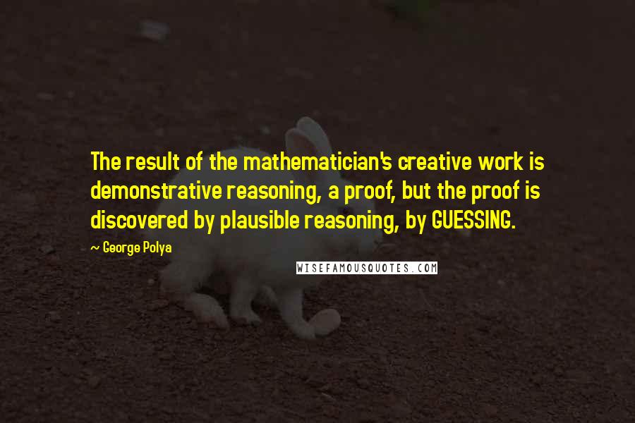 George Polya quotes: The result of the mathematician's creative work is demonstrative reasoning, a proof, but the proof is discovered by plausible reasoning, by GUESSING.